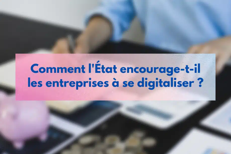 Comment l’État encourage-t-il les entreprises à se digitaliser ?